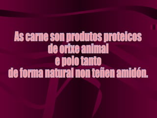 As carne son produtos proteicos de orixe animal e polo tanto  de forma natural non teñen amidón. 