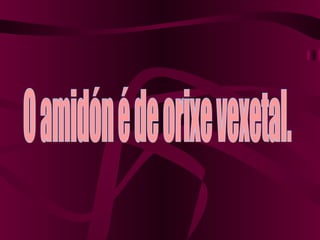 O amidón é de orixe vexetal. 