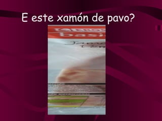 E este xamón de pavo? 