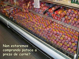 Non estaremos comprando pataca a prezo de carne? 