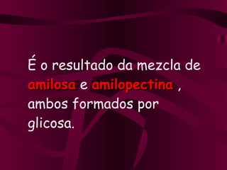 É o resultado da mezcla de  amilosa  e  amilopectina  , ambos formados por glicosa. 