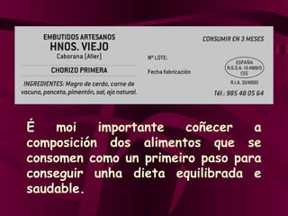 É moi importante coñecer a composición dos alimentos que se consomen como un primeiro paso para conseguir unha dieta equilibrada e saudable. 