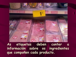 As etiquetas deben conter a información sobre os ingredientes que compoñen cada producto. 