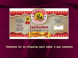 Debemos ler as etiquetas para saber o que comemos. 