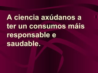 A ciencia axúdanos a ter un consumos máis responsable e saudable. 