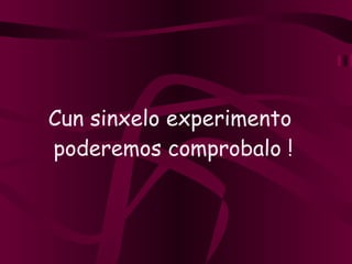 Cun sinxelo experimento  poderemos comprobalo ! 