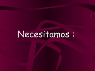 Necesitamos :   