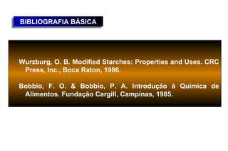 BIBLIOGRAFIA BÁSICA
BIBLIOGRAFIA BÁSICA




Wurzburg, O. B. Modified Starches: Properties and Uses. CRC
 Press, Inc., Boca Raton, 1986.

Bobbio, F. O. & Bobbio, P. A. Introdução à Química de
 Alimentos. Fundação Cargill, Campinas, 1985.
 
