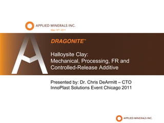 May 18th, 2011




DRAGONITE™

Halloysite Clay:
Mechanical, Processing, FR and
Controlled-Release Additive

Presented by: Dr. Chris DeArmitt – CTO
InnoPlast Solutions Event Chicago 2011
 