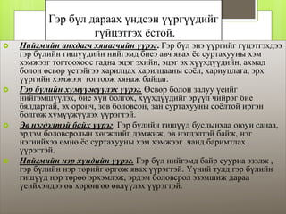 Гэр бүл дараах үндсэн үүргүүдийг
гүйцэтгэх ёстой.
 Нийгмийн анхдагч хянагчийн үүрэг. Гэр бүл энэ үүргийг гүцэтгэхдээ
гэр бүлийн гишүүдийн нийгэмд биеэ авч явах ёс суртахууны хэм
хэмжээг тогтоохоос гадна эцэг эхийн, эцэг эх хүүхдүүдийн, ахмад
болон өсвөр үетэйгээ харилцах харилцааны соёл, хариуцлага, эрх
үүргийн хэмжээг тогтоож хянаж байдаг.
 Гэр бүлийн хүмүүжүүлэх үүрэг. Өсвөр болон залуу үеийг
нийгэмшүүлэх, бие хүн болгох, хүүхдүүдийг эрүүл чийрэг бие
бялдартай, эх оронч, зөв боловсон, зан суртахууны соёлтой иргэн
болгож хүмүүжүүлэх үүрэгтэй.
 Эв нэгдэлтэй байх үүрэг. Гэр бүлийн гишүүд бусдынхаа оюун санаа,
эрдэм боловсролын хөгжлийг дэмжиж, эв нэгдэлтэй байж, нэг
нэгнийхээ өмнө ёс суртахууны хэм хэмжээг чанд баримтлах
үүрэгтэй.
 Нийгмийн нэр хүндийн үүрэг. Гэр бүл нийгэмд байр сууриа эзэлж ,
гэр бүлийн нэр төрийг өргөж явах үүрэгтэй. Үүний тулд гэр бүлийн
гишүүд нэр төрөө эрхэмлэж, эрдэм боловсрол эзэмшиж дараа
үеийхэндээ өв хөрөнгөө өвлүүлэх үүрэгтэй.
 