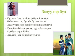 Залуу гэр бүл
- Орхилт- Эцэг эхийн гэр бүлийг орхиж
байж шинэ гэр бүлийг бүтээж чадна.
- Хадмуудаа эцэг эхтэйгээ жиших хэрэггүй
- Ганц бие байхад эрх их, үүрэг бага харин
гэр бүлд эсрэг байна
- Хардалт- хэт өмчлөх сэтгэлгээ
 