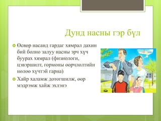Дунд насны гэр бүл
 Өсвөр насанд гардаг хямрал дахин
бий болно залуу насны эрч хүч
буурах хямрал (физиологи,
цэвэршилт, гормоны өөрчлөлтийн
нөлөө хүчтэй гарна)
 Хайр халамж дотогшилж, өөр
мэдрэмж хайж эхлэнэ
 