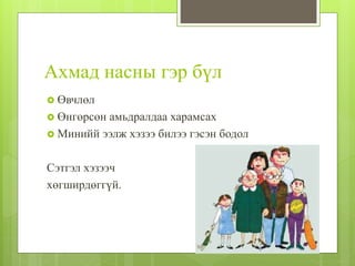 Ахмад насны гэр бүл
 Өвчлөл
 Өнгөрсөн амьдралдаа харамсах
 Минийй ээлж хэзээ билээ гэсэн бодол
Сэтгэл хэзээч
хөгширдөггүй.
 
