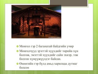  Монгол гэр 2 баганатай байдгийн учир
 Монголчууд эрэгтэй хүүхдийг төрийн хүн
болгож, эмэгтэй хүүхдийг сайн эхнэр, ээж
болгон хүмүүжүүлдэг байсан.
 Өнөөгийн гэр бүлд амьд харилцаа дутмаг
болсон
 
