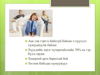  Аав ээж гэртээ байхгүй байсан ч хүүхдээ
хүмүүжүүлж байдаг
 Хүүхдийн эсрэг хүчирхийллийн 70% нь гэр
бүлд гардаг.
 Тодорхой арга барилтай бай
 Тоглож байхдаа хүмүүжүүл
 