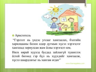 www.themegallery.com
 Аристотель
“Гэрлэлт нь үндэс угсааг хамгаалах, бэлгийн
харилцааны болон өдөр дутмын хүсэл хэрэгцээг
хангахад зориулсан жам ёсны хэрэгцээ юм.
Нялх нярай хүүхэд бусдад зайлшгүй түшиглэх
ёстой бөгөөд гэр бүл нь хүүхдийг хамгаалж,
хүсэл шаардлагыг нь хангаж өгдөг”
 