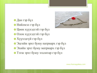  Дан гэр бүл
 Нийлмэл гэр бүл
 Цөөн хүүхэдтэй гэр бүл
 Олон хүүхэдтэй гэр бүл
 Хүүхэдгүй гэр бүл
 Эцгийн эрхт буюу патриарх гэр бүл
 Эхийн эрхт буюу матриарх гэр бүл
 Тэгш эрхт буюу эгалитар гэр бүл
www.themegallery.com
 