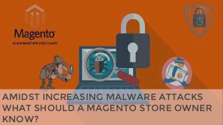 AMIDST INCREASING MALWARE ATTACKS
WHAT SHOULD A MAGENTO STORE OWNER
KNOW?
 