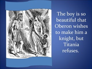 The boy is so
beautiful that
Oberon wishes
to make him a
knight, but
Titania
refuses.
 