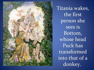 Titania wakes,
the first
person she
sees is
Bottom,
whose head
Puck has
transformed
into that of a
donkey.
 