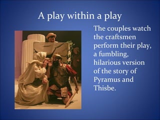 A play within a play
The couples watch
the craftsmen
perform their play,
a fumbling,
hilarious version
of the story of
Pyramus and
Thisbe.
 