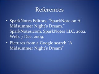 References
• SparkNotes Editors. “SparkNote on A
Midsummer Night’s Dream.”
SparkNotes.com. SparkNotes LLC. 2002.
Web. 7 Dec. 2009.
• Pictures from a Google search “A
Midsummer Night’s Dream”
 