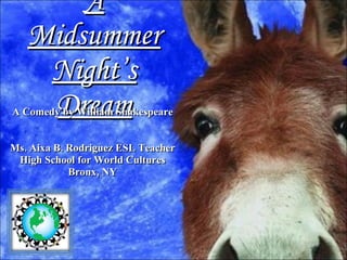 A Midsummer Night’s Dream A Comedy by William Shakespeare Ms. Aixa B. Rodriguez ESL Teacher High School for World Cultures Bronx, NY 