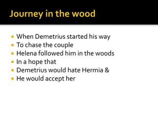  When Demetrius started his way
To chase the couple
Helena followed him in the woods
In a hope that
Demetrius would hate Hermia &
He would accept her