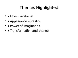 Themes Highlighted
• • Love is irrational
• • Appearance vs reality
• • Power of imagination
• • Transformation and change
 