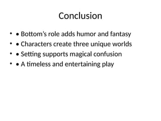 Conclusion
• • Bottom’s role adds humor and fantasy
• • Characters create three unique worlds
• • Setting supports magical confusion
• • A timeless and entertaining play
 