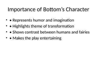 Importance of Bottom’s Character
• • Represents humor and imagination
• • Highlights theme of transformation
• • Shows contrast between humans and fairies
• • Makes the play entertaining
 