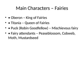 Main Characters – Fairies
• • Oberon – King of Fairies
• • Titania – Queen of Fairies
• • Puck (Robin Goodfellow) – Mischievous fairy
• • Fairy attendants – Peaseblossom, Cobweb,
Moth, Mustardseed
 