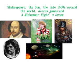 Shakespeare, the Sun, the late 1500s around
the world, hieros gamos and
A Midsummer Night’s Dream
 