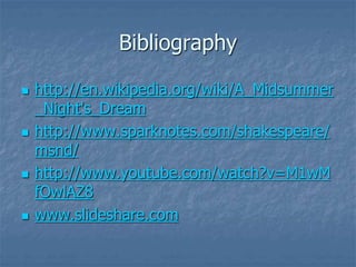 Bibliography
 http://en.wikipedia.org/wiki/A_Midsummer
_Night's_Dream
 http://www.sparknotes.com/shakespeare/
msnd/
 http://www.youtube.com/watch?v=M1wM
fOwlAZ8
 www.slideshare.com
 