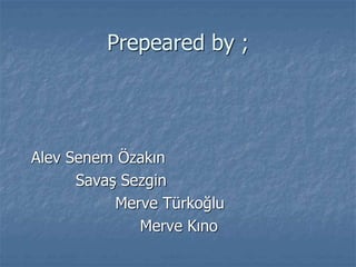 Prepeared by ;
Alev Senem Özakın
Savaş Sezgin
Merve Türkoğlu
Merve Kıno
 