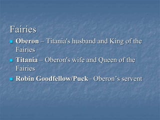 Fairies
 Oberon – Titania's husband and King of the
Fairies
 Titania – Oberon's wife and Queen of the
Fairies
 Robin Goodfellow/Puck– Oberon’s servent
 