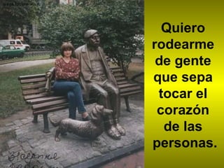 Quiero  rodearme  de gente  que sepa  tocar el  corazón  de las  personas. 