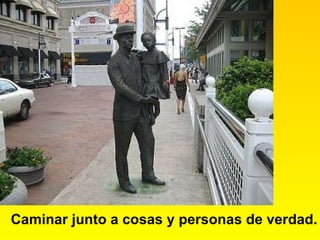 Caminar junto a cosas y personas de verdad. 