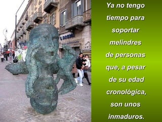 Ya no tengo  tiempo para  soportar  melindres  de personas  que, a pesar  de su edad cronológica,  son unos  inmaduros. 