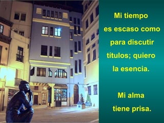 Mi tiempo  es escaso como para discutir  títulos; quiero  la esencia.  Mi alma  tiene prisa. 