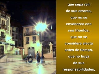 que sepa reír  de sus errores,  que no se  envanezca con  sus triunfos,  que no se  considere electa  antes de tiempo,  que no huya  de sus  responsabilidades,  