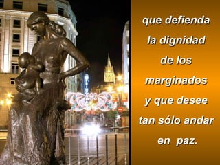 que defienda  la dignidad  de los  marginados  y que desee  tan sólo andar  en  paz. 