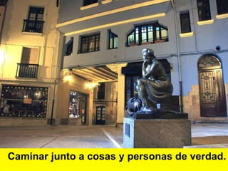 Caminar junto a cosas y personas de verdad. 