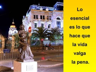 Lo  esencial  es lo que  hace que  la vida  valga  la pena. 