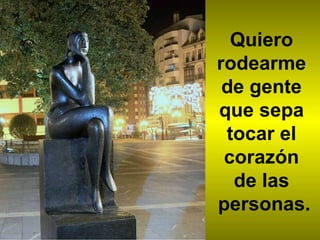 Quiero  rodearme  de gente  que sepa  tocar el  corazón  de las  personas. 