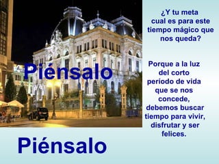 ¿Y tu meta  cual es para este tiempo mágico que nos queda? Porque  a la luz  del corto  período de vida  que se nos  concede,  debemos buscar tiempo para vivir, disfrutar y ser felices.  Piénsalo Piénsalo 