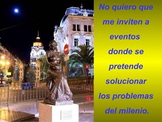 No quiero que  me inviten a  eventos  donde se  pretende  solucionar  los problemas  del milenio. 