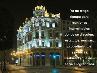 Ya no tengo  tiempo para  reuniones  interminables  donde se discuten:  estatutos, normas,  procedimientos  y políticas, sabiendo que no  se va a lograr nada. Ya no tengo  tiempo para  reuniones  interminables  donde se discuten:  estatutos, normas,  procedimientos  y políticas, sabiendo que no  se va a lograr nada. 