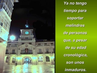 Ya no tengo  tiempo para  soportar  melindres  de personas  que, a pesar  de su edad cronológica,  son unos  inmaduros. 