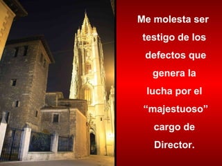 Me molesta ser  testigo de los defectos que genera la  lucha por el “ majestuoso” cargo de  Director. 